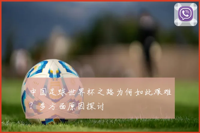 中国足球世界杯之路为何如此艰难?多方面原因探讨