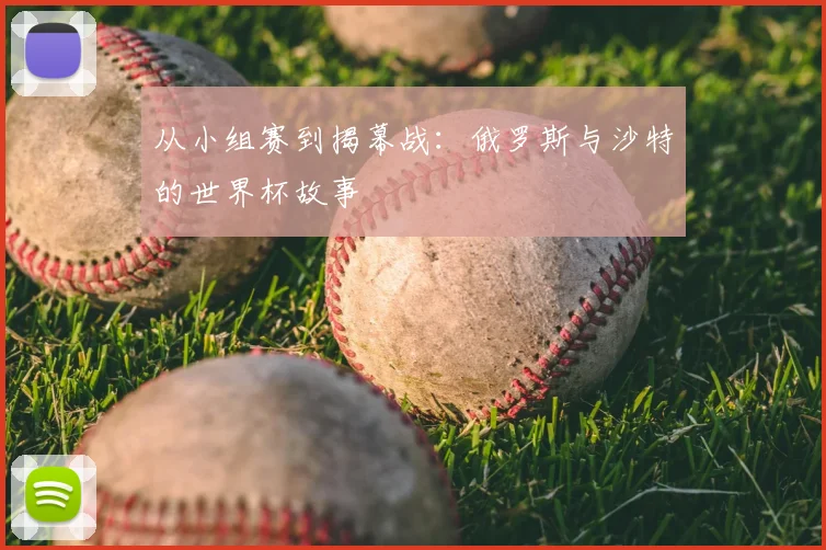 从小组赛到揭幕战:俄罗斯与沙特的世界杯故事
