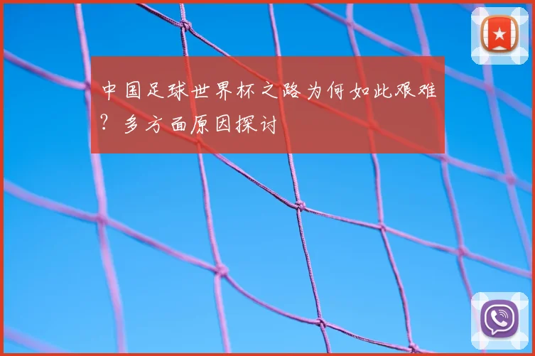 中国足球世界杯之路为何如此艰难?多方面原因探讨