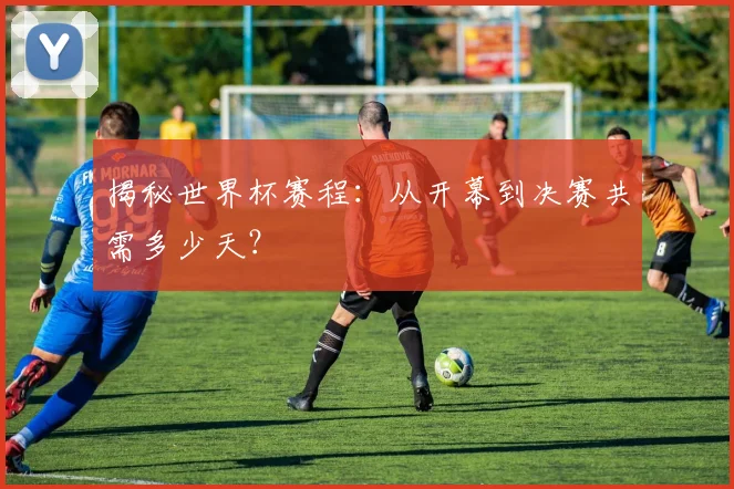 揭秘世界杯赛程：从开幕到决赛共需多少天？