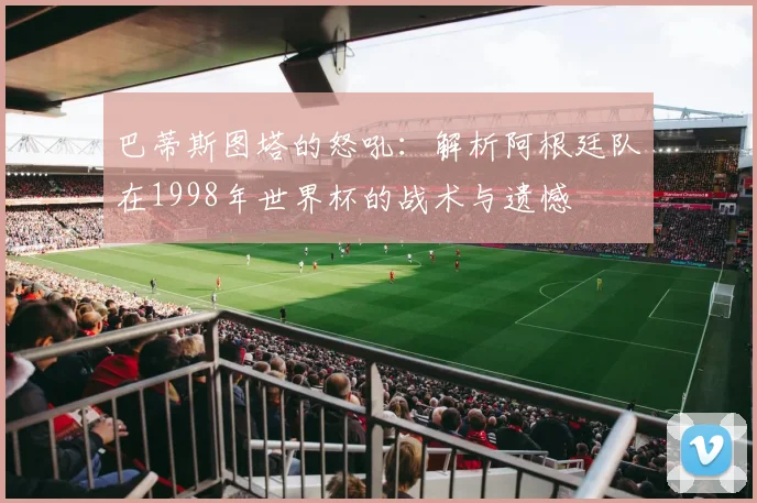 巴蒂斯图塔的怒吼：解析阿根廷队在1998年世界杯的战术与遗憾